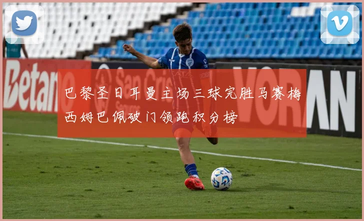 巴黎圣日耳曼主场三球完胜马赛梅西姆巴佩破门领跑积分榜