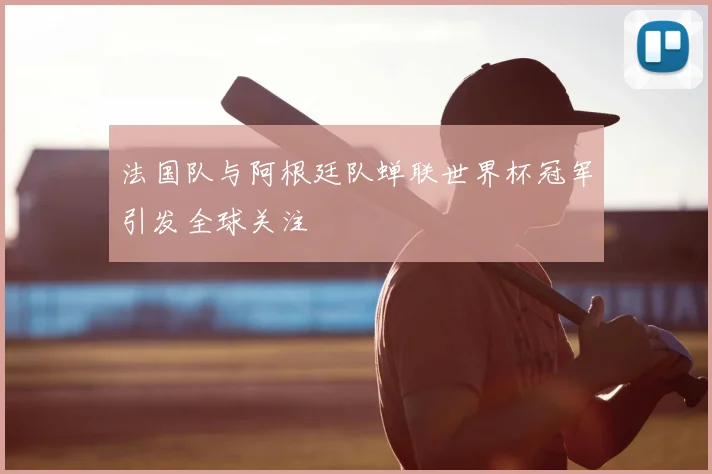 法国队与阿根廷队蝉联世界杯冠军引发全球关注