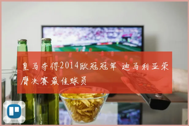 皇马夺得2014欧冠冠军 迪马利亚荣膺决赛最佳球员