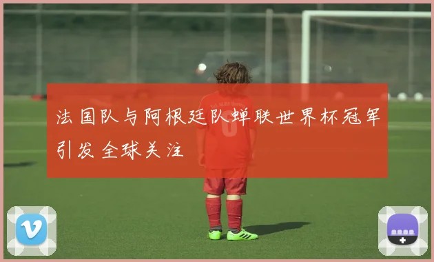 法国队与阿根廷队蝉联世界杯冠军引发全球关注