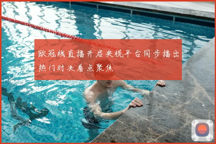 欧冠线直播开启央视平台同步播出热门对决看点聚焦