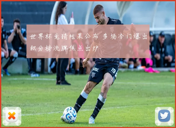 世界杯竞猜结果公布 多场冷门爆出积分榜洗牌焦点出炉