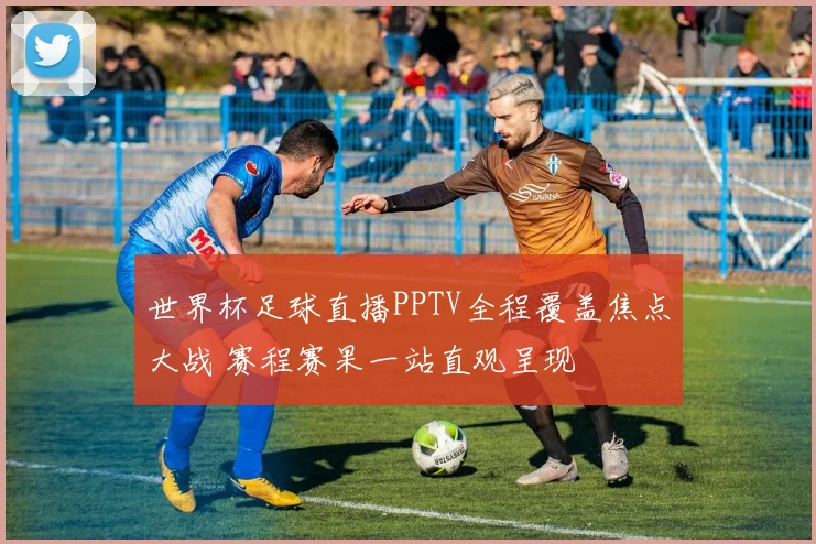 世界杯足球直播PPTV全程覆盖焦点大战 赛程赛果一站直观呈现