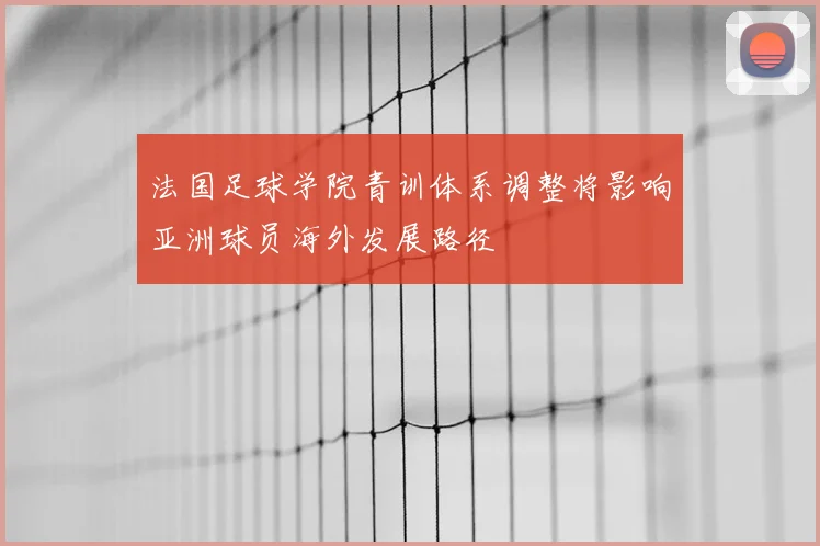 法国足球学院青训体系调整将影响亚洲球员海外发展路径