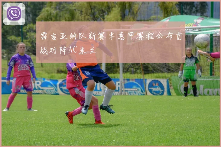 雷吉亚纳队新赛季意甲赛程公布首战对阵AC米兰