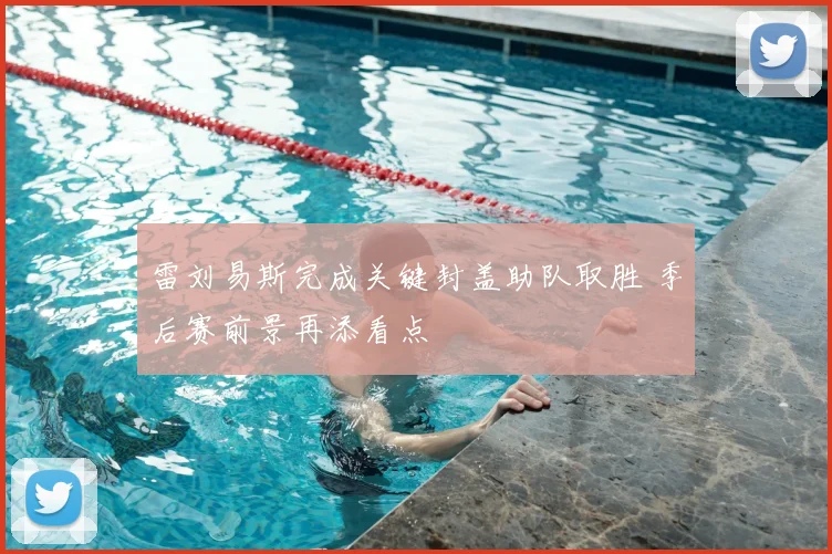 雷刘易斯完成关键封盖助队取胜 季后赛前景再添看点