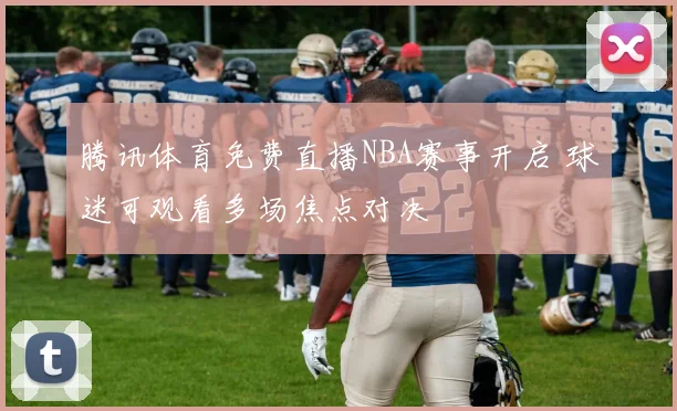 腾讯体育免费直播NBA赛事开启 球迷可观看多场焦点对决