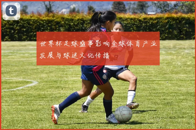 世界杯足球盛事影响全球体育产业发展与球迷文化传播