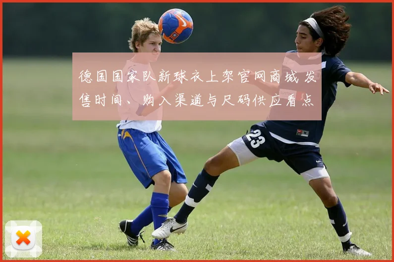 德国国家队新球衣上架官网商城 发售时间、购入渠道与尺码供应看点
