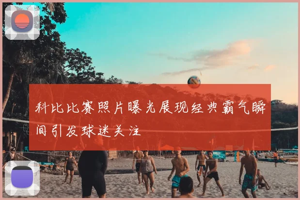 科比比赛照片曝光展现经典霸气瞬间引发球迷关注