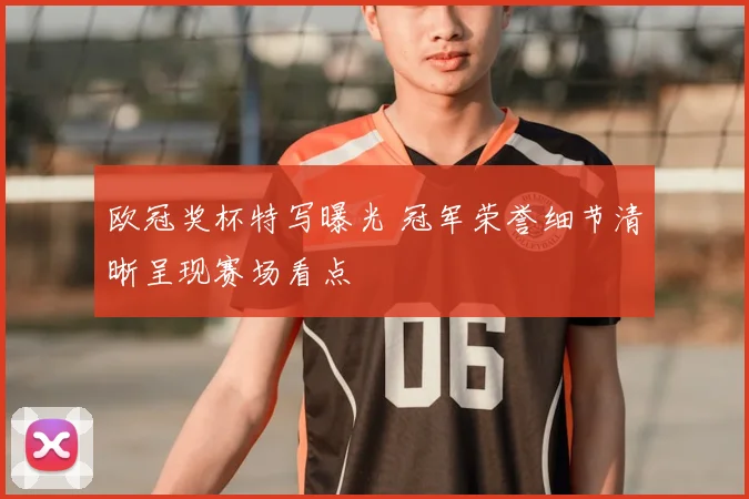 欧冠奖杯特写曝光 冠军荣誉细节清晰呈现赛场看点