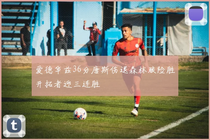 爱德华兹36分唐斯伤退森林狼险胜开拓者迎三连胜