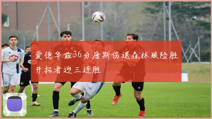 爱德华兹36分唐斯伤退森林狼险胜开拓者迎三连胜