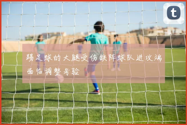 踢足球的大腿受伤缺阵球队进攻端面临调整考验