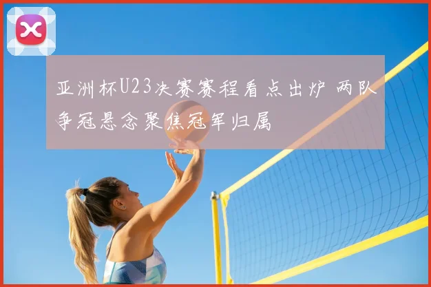 亚洲杯U23决赛赛程看点出炉 两队争冠悬念聚焦冠军归属