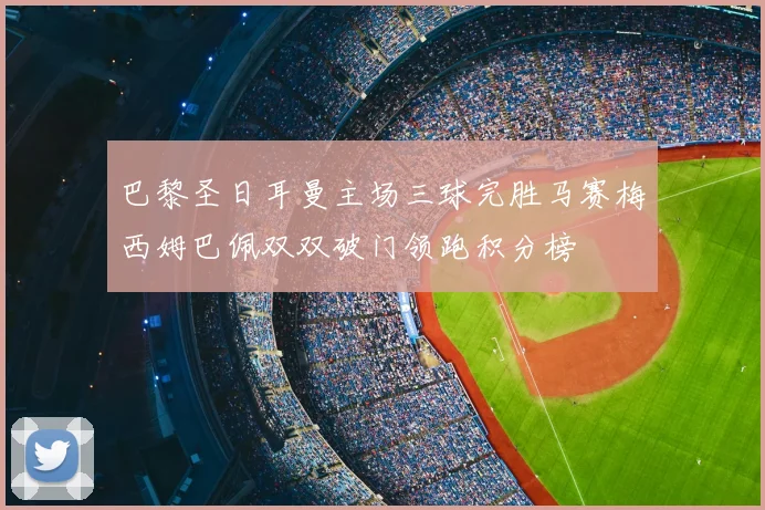 巴黎圣日耳曼主场三球完胜马赛梅西姆巴佩双双破门领跑积分榜