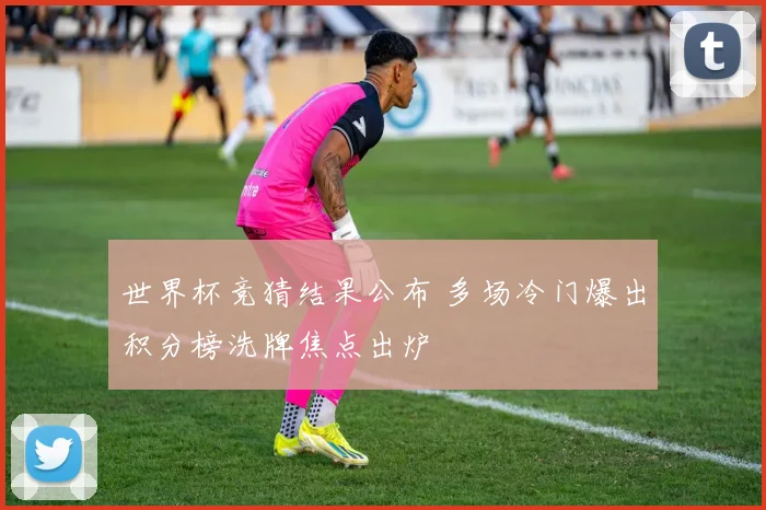 世界杯竞猜结果公布 多场冷门爆出积分榜洗牌焦点出炉