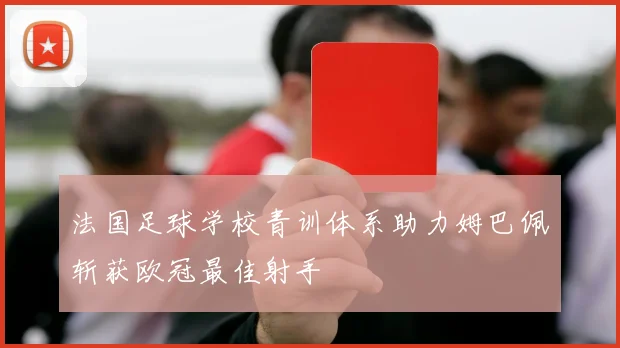 法国足球学校青训体系助力姆巴佩斩获欧冠最佳射手