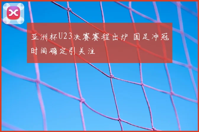 亚洲杯U23决赛赛程出炉 国足冲冠时间确定引关注
