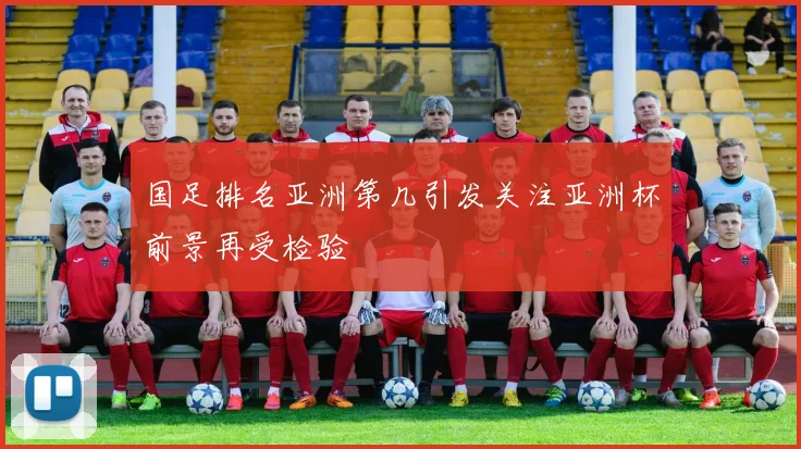 国足排名亚洲第几引发关注亚洲杯前景再受检验