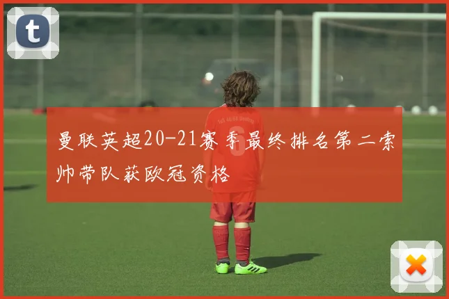 曼联英超20-21赛季最终排名第二索帅带队获欧冠资格