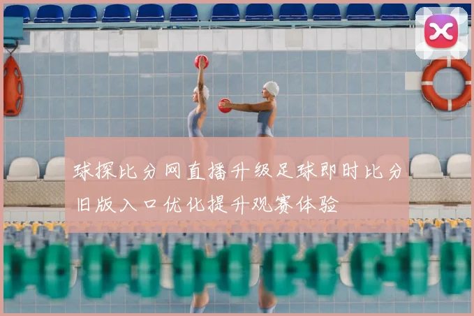 球探比分网直播升级足球即时比分旧版入口优化提升观赛体验