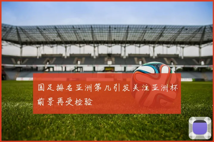 国足排名亚洲第几引发关注亚洲杯前景再受检验