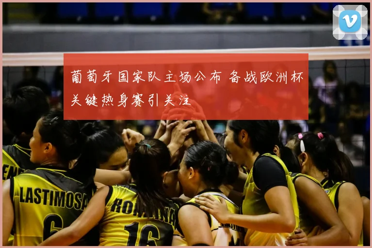 葡萄牙国家队主场公布 备战欧洲杯关键热身赛引关注
