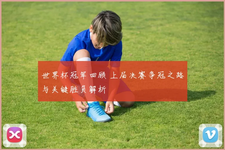 世界杯冠军回顾 上届决赛争冠之路与关键胜负解析