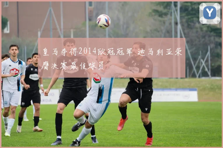 皇马夺得2014欧冠冠军 迪马利亚荣膺决赛最佳球员