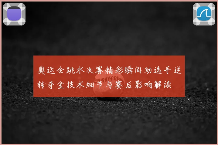 奥运会跳水决赛精彩瞬间助选手逆转夺金技术细节与赛后影响解读
