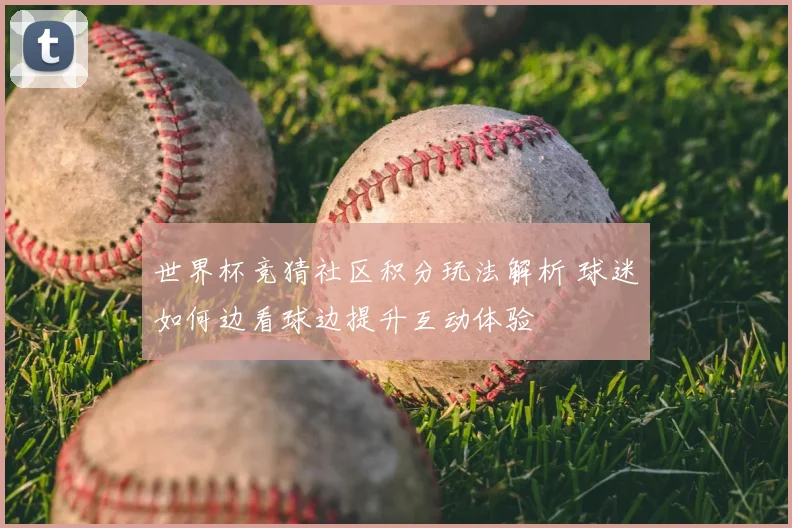 世界杯竞猜社区积分玩法解析 球迷如何边看球边提升互动体验