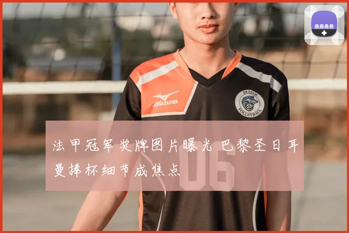 法甲冠军奖牌图片曝光 巴黎圣日耳曼捧杯细节成焦点