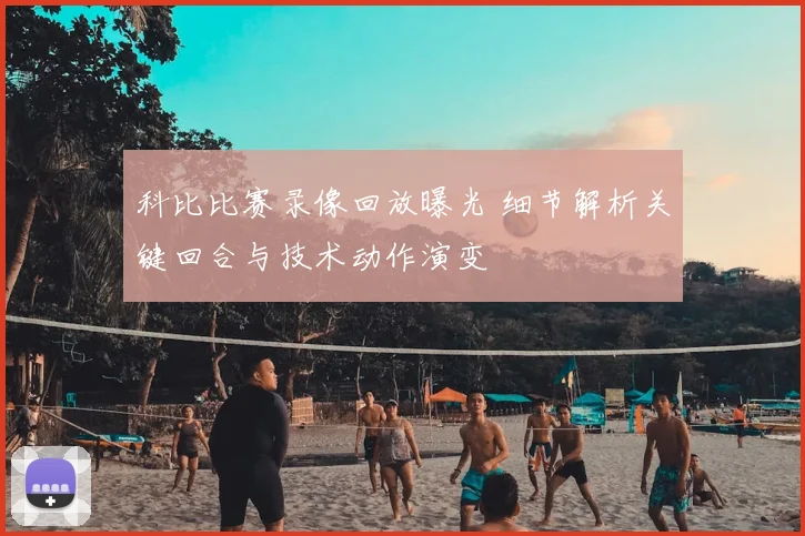 科比比赛录像回放曝光 细节解析关键回合与技术动作演变