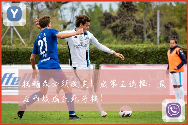 杨瀚森必须改变！成第五选择，最后两战成生死考核！