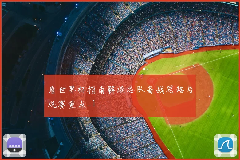 看世界杯指南解读各队备战思路与观赛重点_1