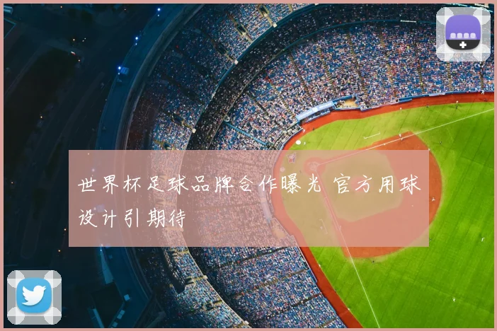 世界杯足球品牌合作曝光 官方用球设计引期待