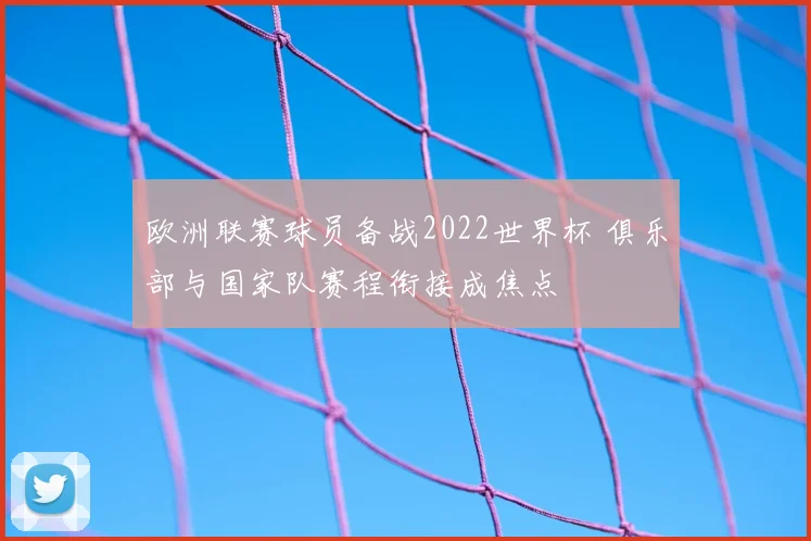 欧洲联赛球员备战2022世界杯 俱乐部与国家队赛程衔接成焦点