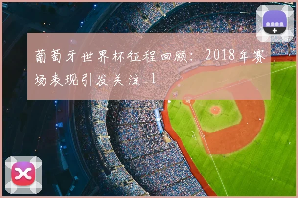 葡萄牙世界杯征程回顾:2018年赛场表现引发关注_1