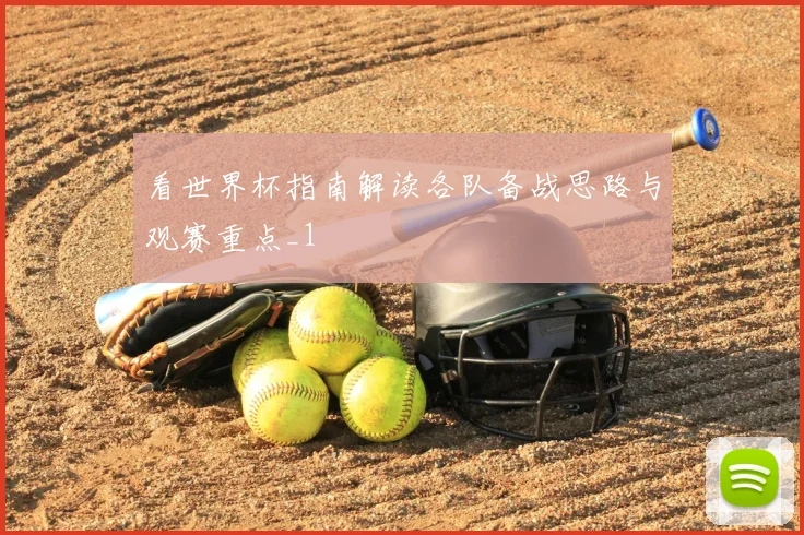 看世界杯指南解读各队备战思路与观赛重点_1