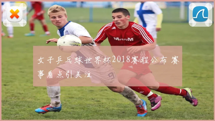 女子乒乓球世界杯2018赛程公布 赛事看点引关注