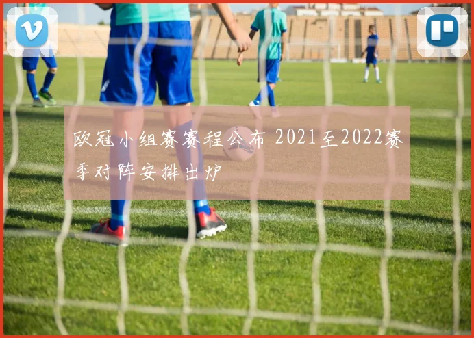 欧冠小组赛赛程公布 2021至2022赛季对阵安排出炉