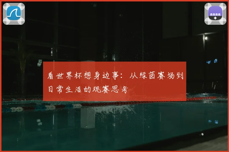 看世界杯想身边事：从绿茵赛场到日常生活的观赛思考