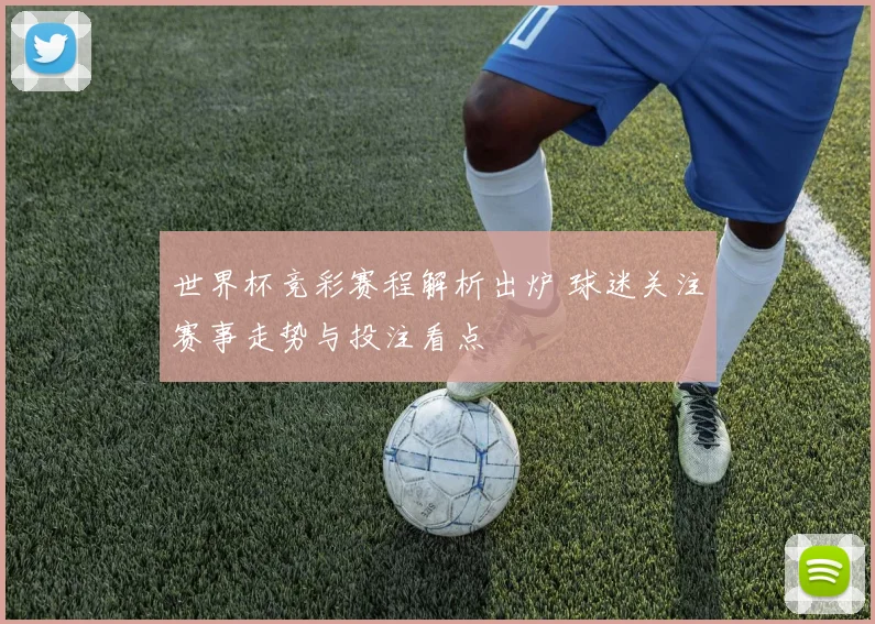 世界杯竞彩赛程解析出炉 球迷关注赛事走势与投注看点