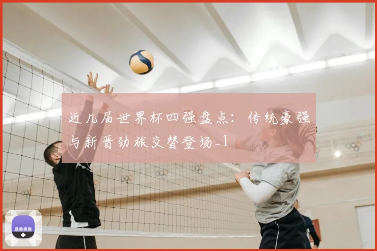 近几届世界杯四强盘点：传统豪强与新晋劲旅交替登场_1