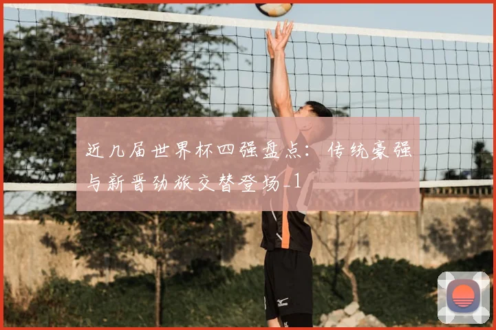 近几届世界杯四强盘点:传统豪强与新晋劲旅交替登场_1